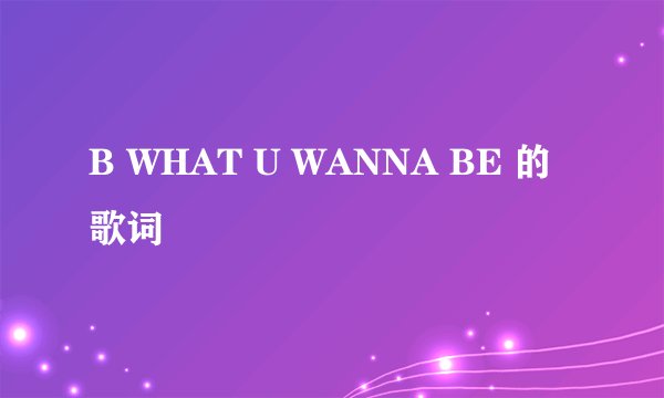 B WHAT U WANNA BE 的歌词