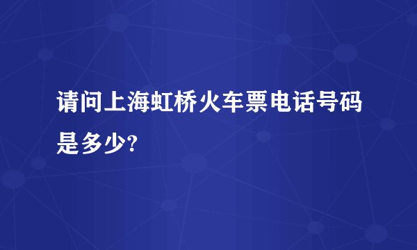 请问上海虹桥火车票电话号码是多少?