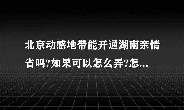 北京动感地带能开通湖南亲情省吗?如果可以怎么弄?怎么收费?