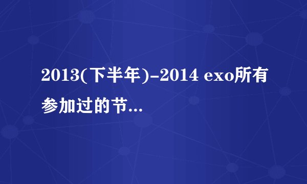 2013(下半年)-2014 exo所有参加过的节目，还有第几期