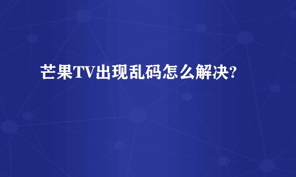 芒果TV出现乱码怎么解决?