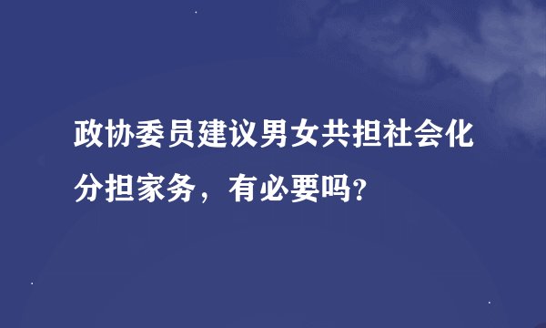 政协委员建议男女共担社会化分担家务，有必要吗？