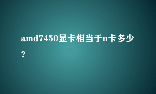 amd7450显卡相当于n卡多少？