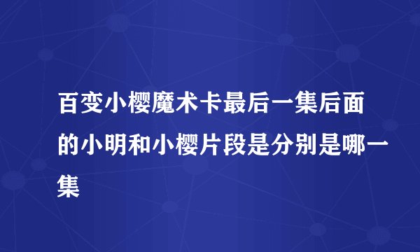 百变小樱魔术卡最后一集后面的小明和小樱片段是分别是哪一集