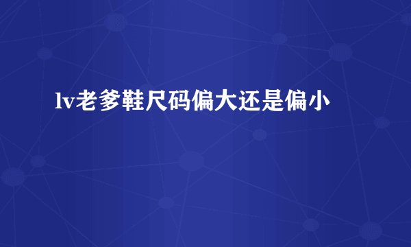 lv老爹鞋尺码偏大还是偏小