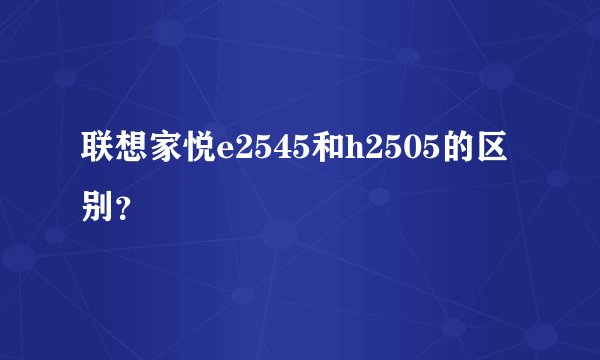 联想家悦e2545和h2505的区别？