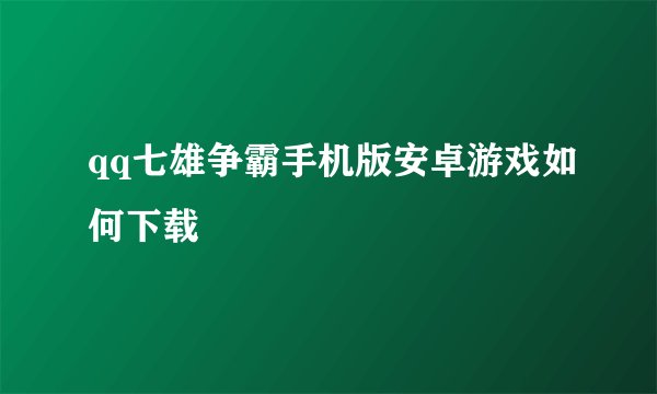 qq七雄争霸手机版安卓游戏如何下载