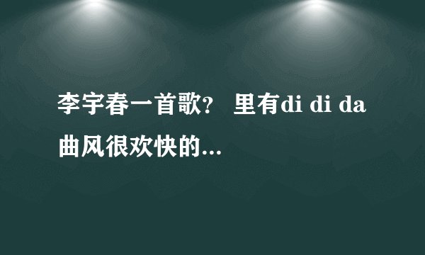 李宇春一首歌？ 里有di di da 曲风很欢快的叫什么歌