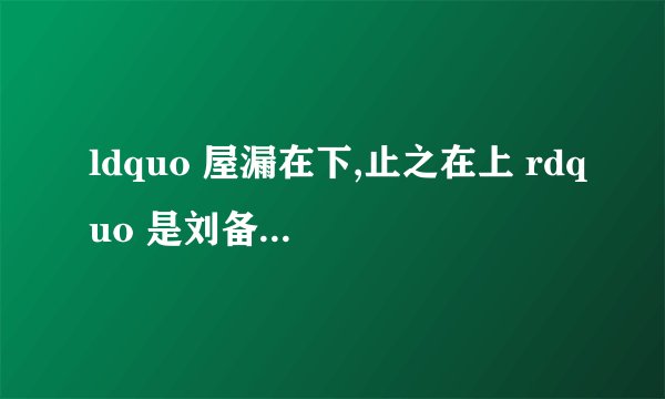 ldquo 屋漏在下,止之在上 rdquo 是刘备的名言()