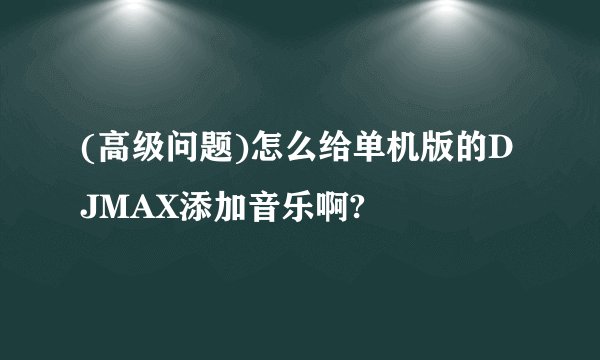 (高级问题)怎么给单机版的DJMAX添加音乐啊?
