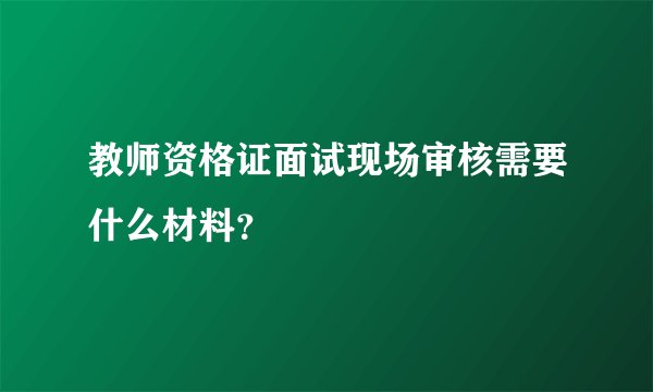 教师资格证面试现场审核需要什么材料？