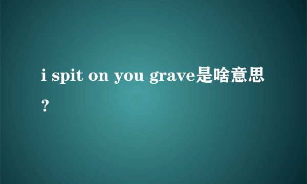 i spit on you grave是啥意思?