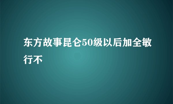 东方故事昆仑50级以后加全敏行不