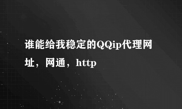 谁能给我稳定的QQip代理网址，网通，http