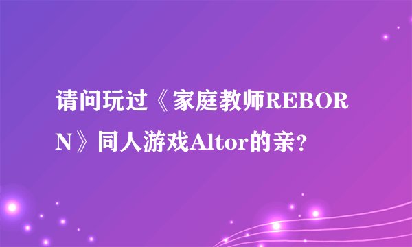 请问玩过《家庭教师REBORN》同人游戏Altor的亲？