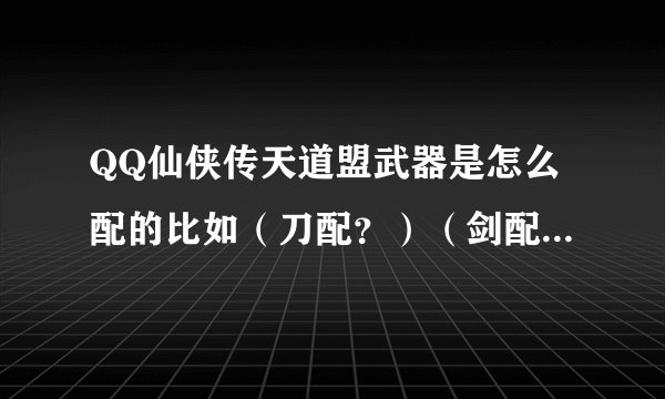 QQ仙侠传天道盟武器是怎么配的比如（刀配？）（剑配？）这些