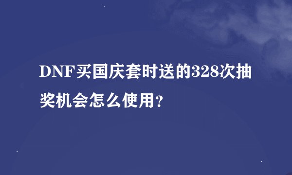 DNF买国庆套时送的328次抽奖机会怎么使用？