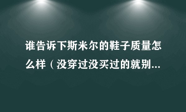 谁告诉下斯米尔的鞋子质量怎么样（没穿过没买过的就别瞎说了 不然别逼我日后骂你）