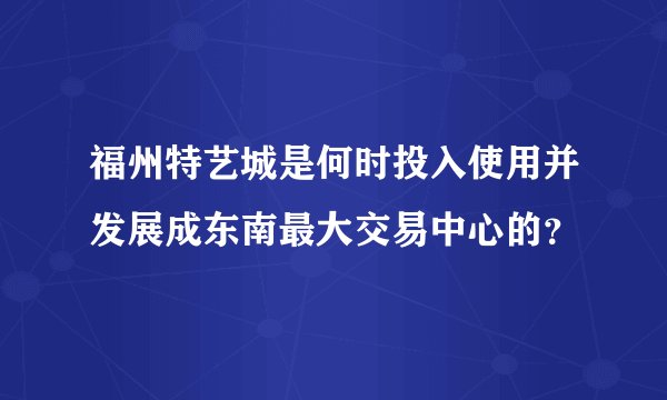 福州特艺城是何时投入使用并发展成东南最大交易中心的？