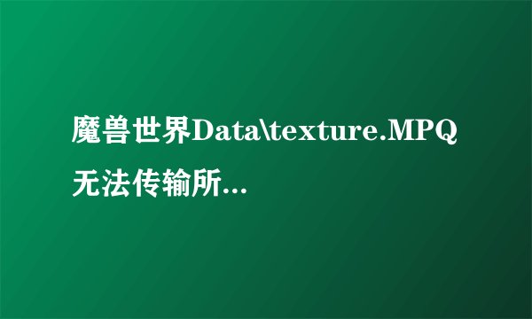 魔兽世界Data\texture.MPQ无法传输所需的压缩数据。请检查网络连接