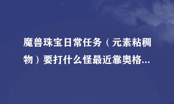 魔兽珠宝日常任务（元素粘稠物）要打什么怪最近靠奥格哪个地图，