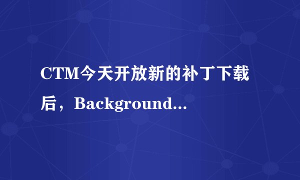 CTM今天开放新的补丁下载后，Backgrounddownloader.exe就打不开，但是进程管理器里显示进程 急！ 急