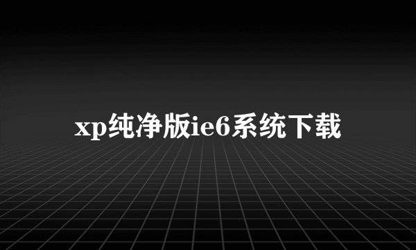 xp纯净版ie6系统下载