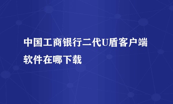 中国工商银行二代U盾客户端软件在哪下载