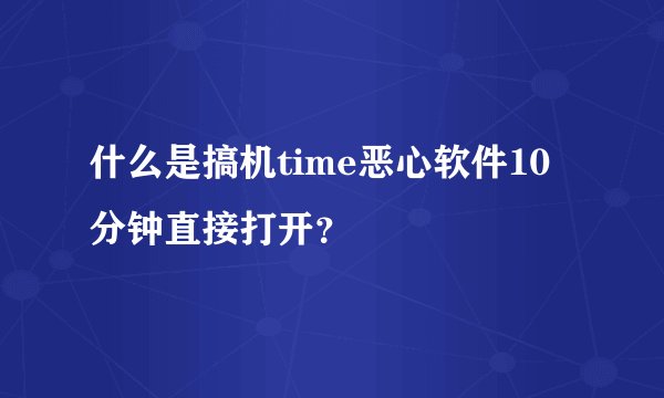 什么是搞机time恶心软件10分钟直接打开？