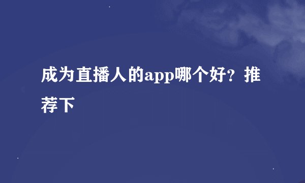 成为直播人的app哪个好？推荐下