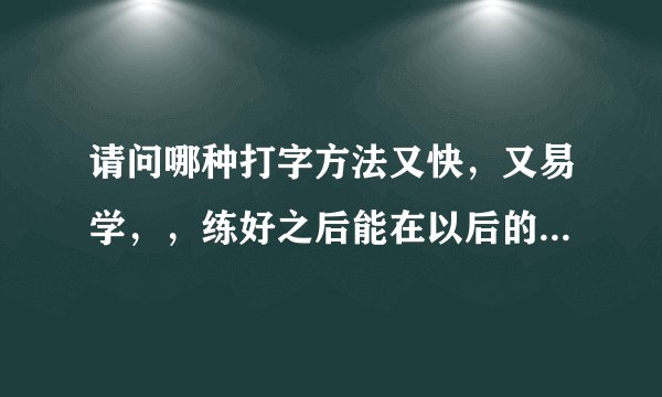 请问哪种打字方法又快，又易学，，练好之后能在以后的工作中打字方面游刃有余的？