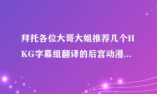 拜托各位大哥大姐推荐几个HKG字幕组翻译的后宫动漫，谢谢了。