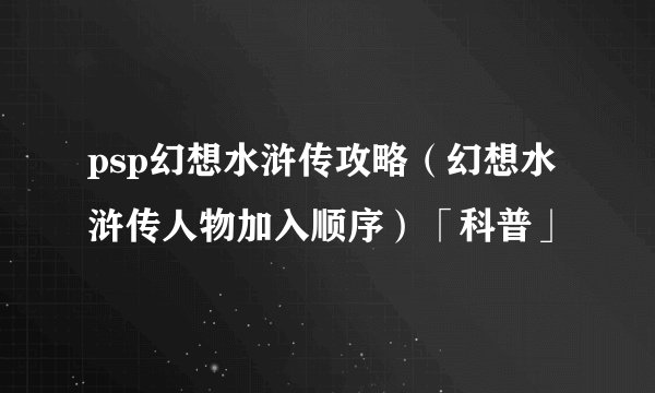psp幻想水浒传攻略（幻想水浒传人物加入顺序）「科普」