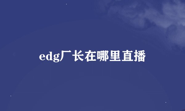 edg厂长在哪里直播