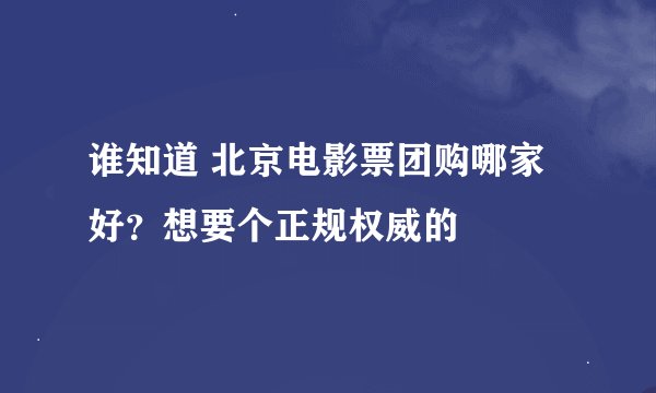 谁知道 北京电影票团购哪家好？想要个正规权威的