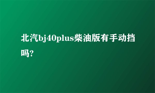 北汽bj40plus柴油版有手动挡吗?