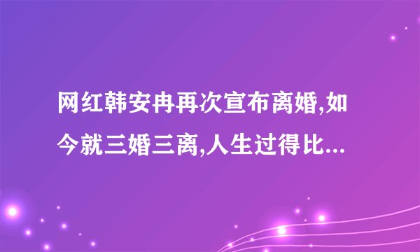 网红韩安冉再次宣布离婚,如今就三婚三离,人生过得比喜剧还可笑,咋回事...