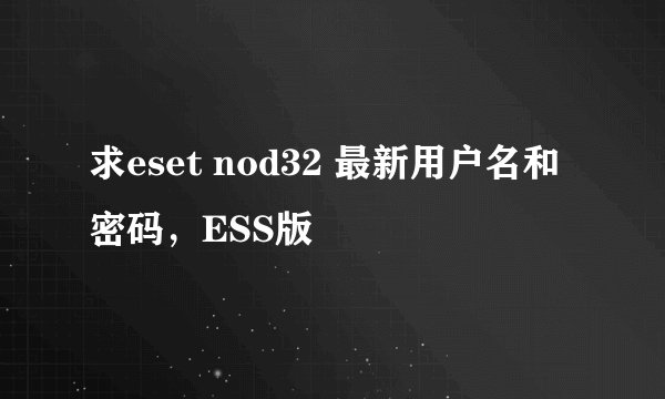 求eset nod32 最新用户名和密码，ESS版