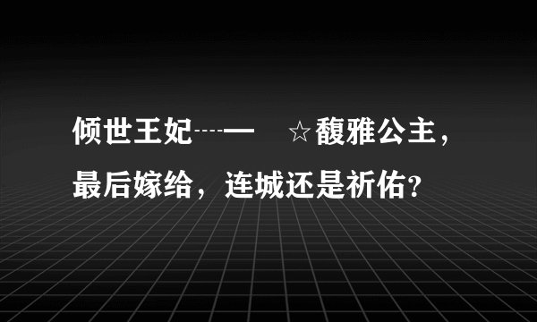 倾世王妃┈━═☆馥雅公主，最后嫁给，连城还是祈佑？