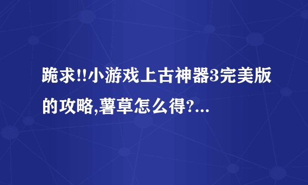 跪求!!小游戏上古神器3完美版的攻略,薯草怎么得?我要带图片的