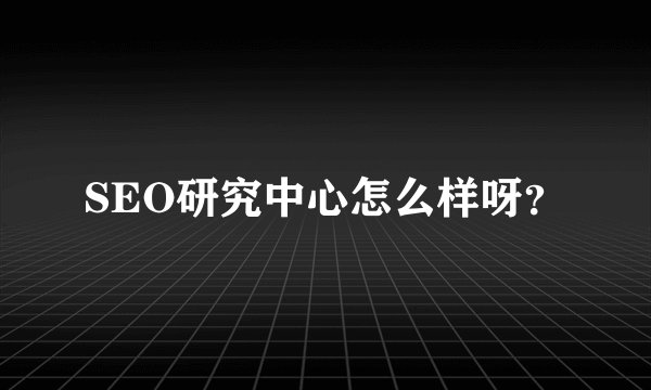 SEO研究中心怎么样呀？