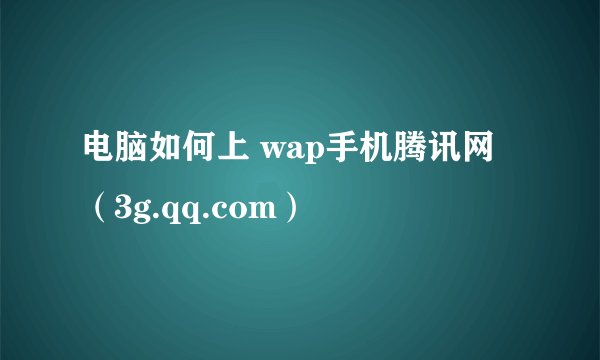 电脑如何上 wap手机腾讯网（3g.qq.com）