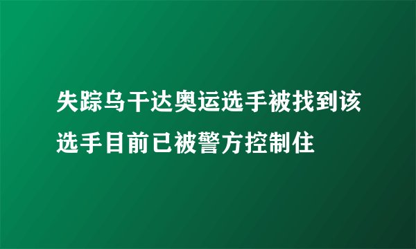 失踪乌干达奥运选手被找到该选手目前已被警方控制住