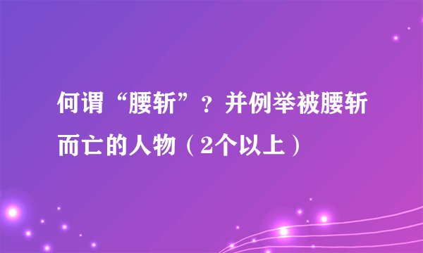何谓“腰斩”？并例举被腰斩而亡的人物（2个以上）