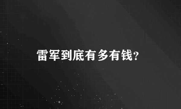 雷军到底有多有钱？