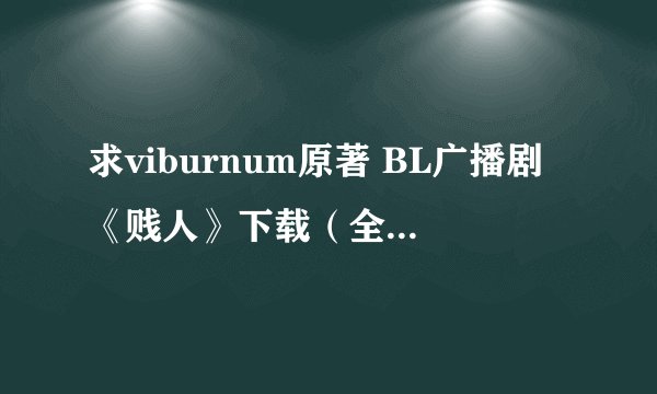 求viburnum原著 BL广播剧《贱人》下载（全三期+花絮+番外+FT)发送到664885869@qq.com 谢谢。