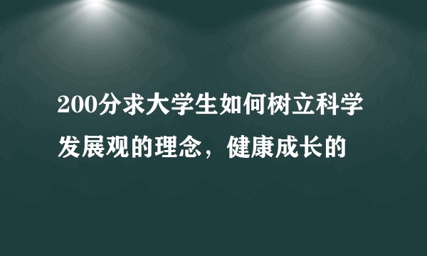 200分求大学生如何树立科学发展观的理念，健康成长的