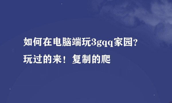 如何在电脑端玩3gqq家园？玩过的来！复制的爬
