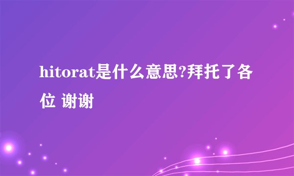 hitorat是什么意思?拜托了各位 谢谢