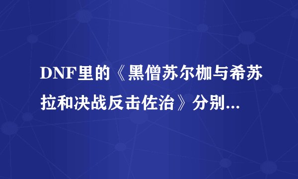 DNF里的《黑僧苏尔枷与希苏拉和决战反击佐治》分别在死亡塔的第几层？